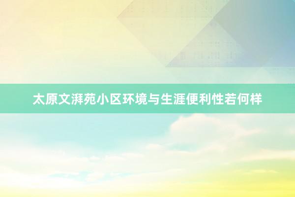太原文湃苑小区环境与生涯便利性若何样