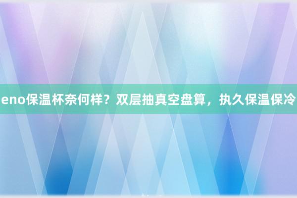 eno保温杯奈何样？双层抽真空盘算，执久保温保冷