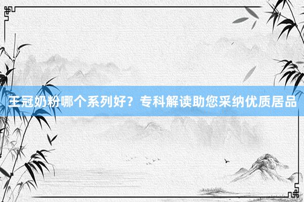 王冠奶粉哪个系列好？专科解读助您采纳优质居品